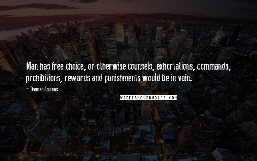 Thomas Aquinas Quotes: Man has free choice, or otherwise counsels, exhortations, commands, prohibitions, rewards and punishments would be in vain.