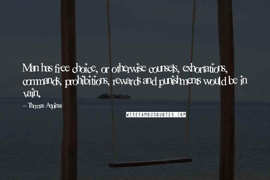 Thomas Aquinas Quotes: Man has free choice, or otherwise counsels, exhortations, commands, prohibitions, rewards and punishments would be in vain.