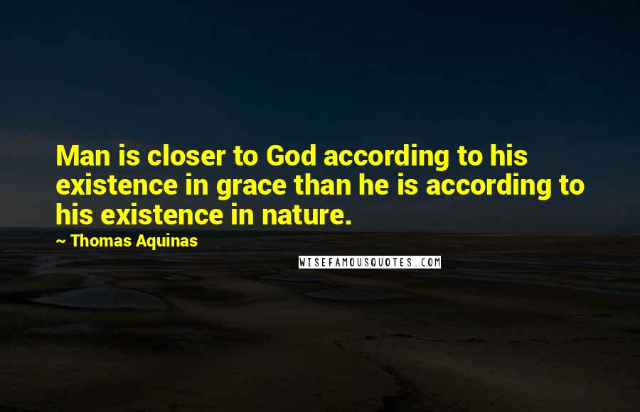 Thomas Aquinas Quotes: Man is closer to God according to his existence in grace than he is according to his existence in nature.