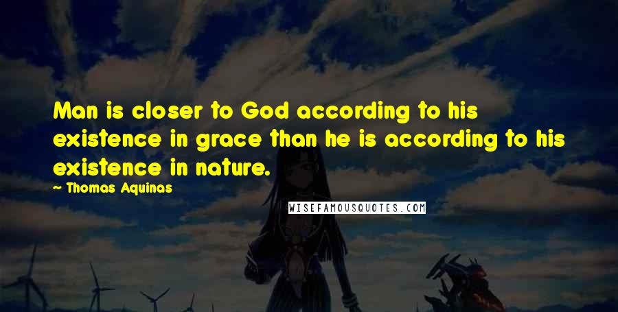 Thomas Aquinas Quotes: Man is closer to God according to his existence in grace than he is according to his existence in nature.