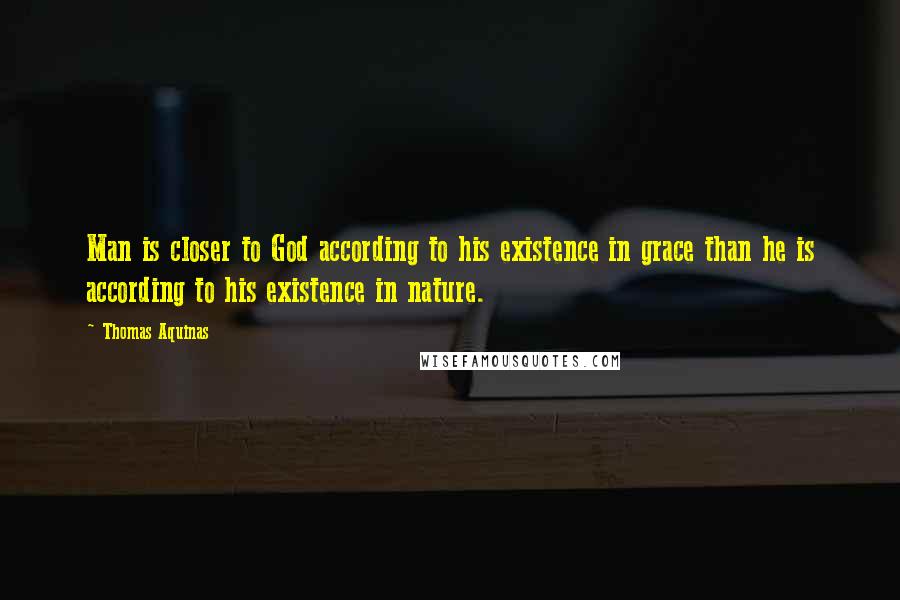 Thomas Aquinas Quotes: Man is closer to God according to his existence in grace than he is according to his existence in nature.