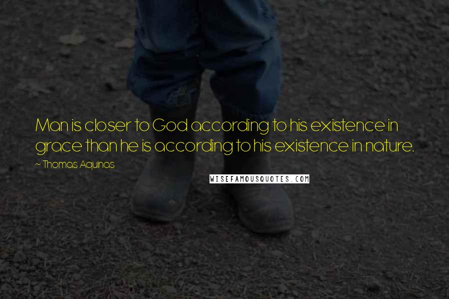 Thomas Aquinas Quotes: Man is closer to God according to his existence in grace than he is according to his existence in nature.