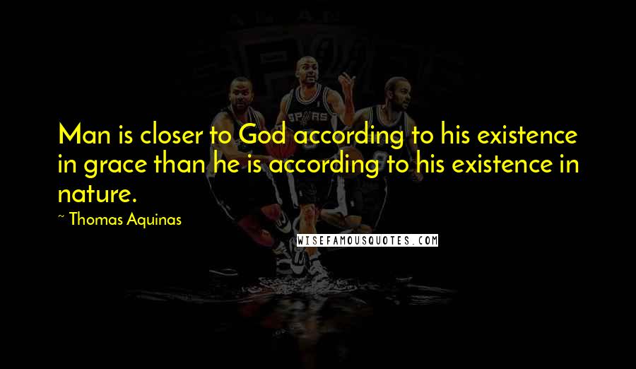Thomas Aquinas Quotes: Man is closer to God according to his existence in grace than he is according to his existence in nature.