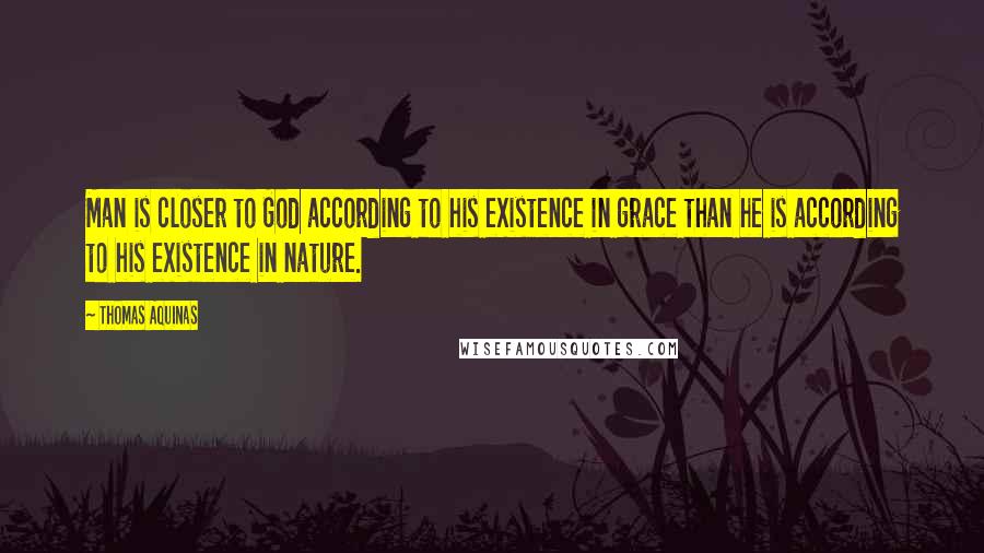 Thomas Aquinas Quotes: Man is closer to God according to his existence in grace than he is according to his existence in nature.