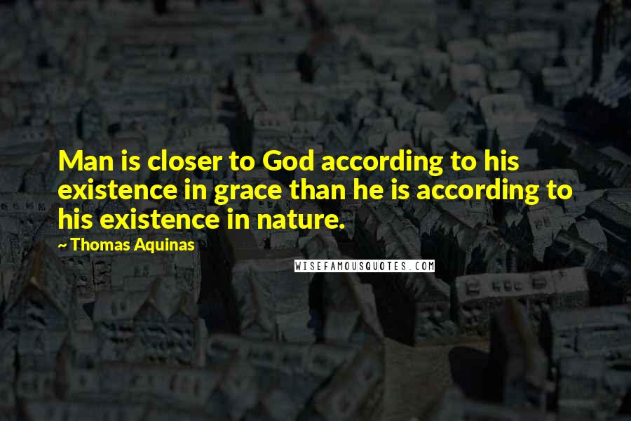 Thomas Aquinas Quotes: Man is closer to God according to his existence in grace than he is according to his existence in nature.