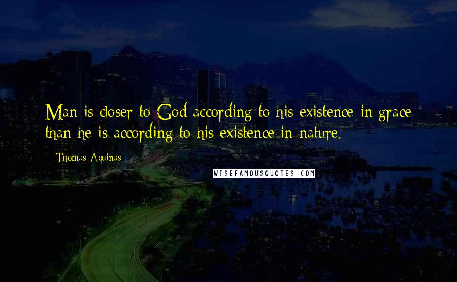 Thomas Aquinas Quotes: Man is closer to God according to his existence in grace than he is according to his existence in nature.
