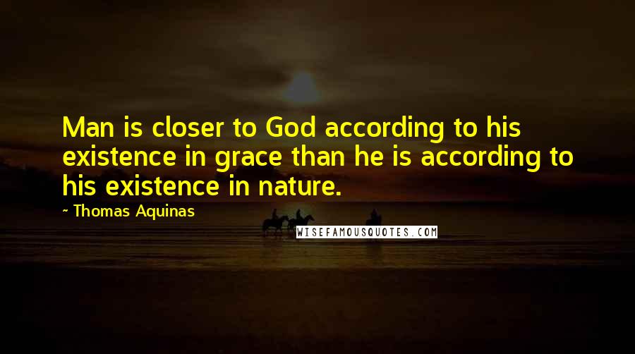 Thomas Aquinas Quotes: Man is closer to God according to his existence in grace than he is according to his existence in nature.