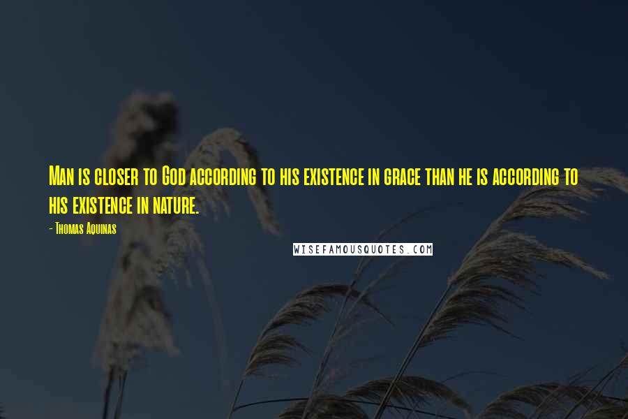 Thomas Aquinas Quotes: Man is closer to God according to his existence in grace than he is according to his existence in nature.