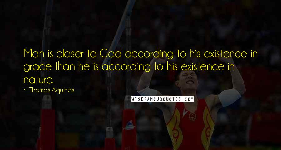 Thomas Aquinas Quotes: Man is closer to God according to his existence in grace than he is according to his existence in nature.