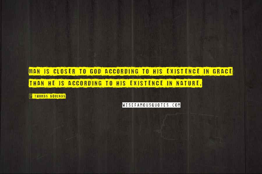 Thomas Aquinas Quotes: Man is closer to God according to his existence in grace than he is according to his existence in nature.