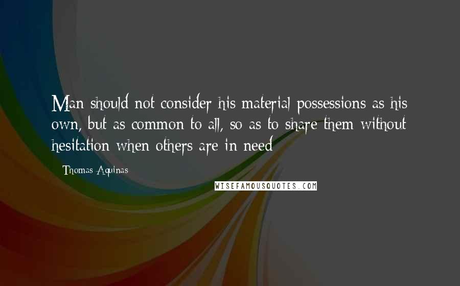 Thomas Aquinas Quotes: Man should not consider his material possessions as his own, but as common to all, so as to share them without hesitation when others are in need