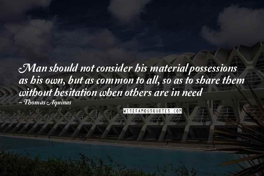 Thomas Aquinas Quotes: Man should not consider his material possessions as his own, but as common to all, so as to share them without hesitation when others are in need