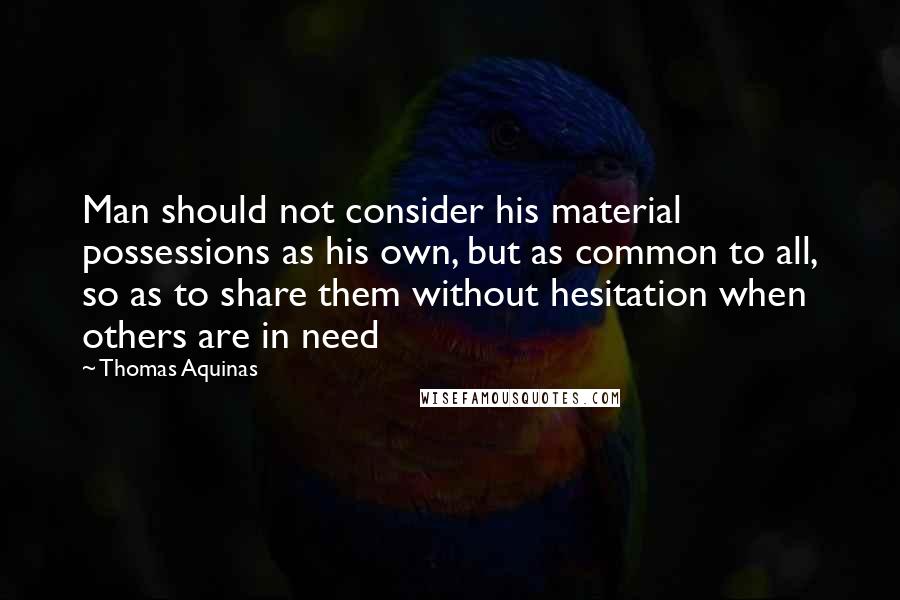 Thomas Aquinas Quotes: Man should not consider his material possessions as his own, but as common to all, so as to share them without hesitation when others are in need