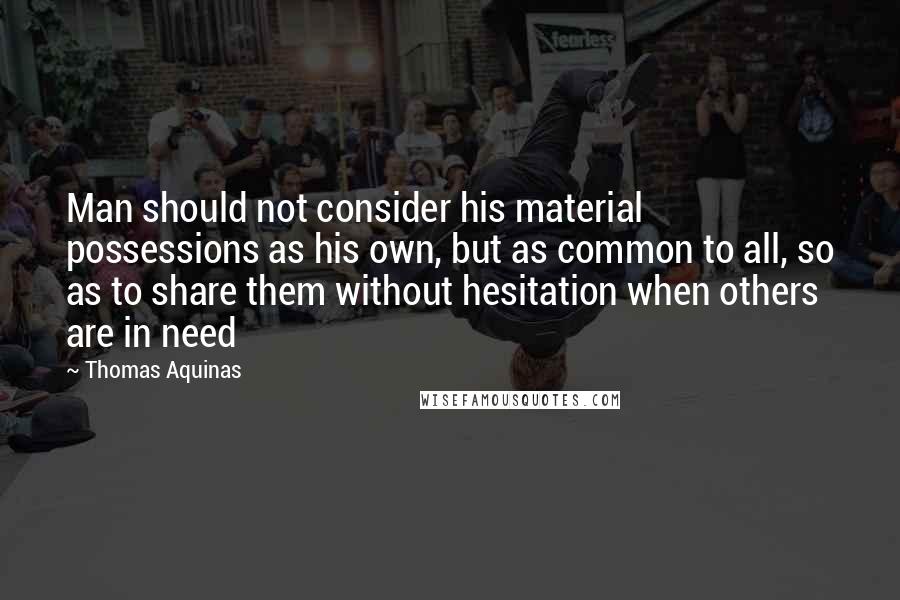 Thomas Aquinas Quotes: Man should not consider his material possessions as his own, but as common to all, so as to share them without hesitation when others are in need