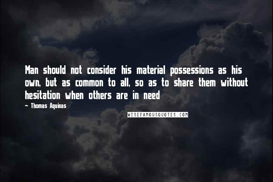 Thomas Aquinas Quotes: Man should not consider his material possessions as his own, but as common to all, so as to share them without hesitation when others are in need