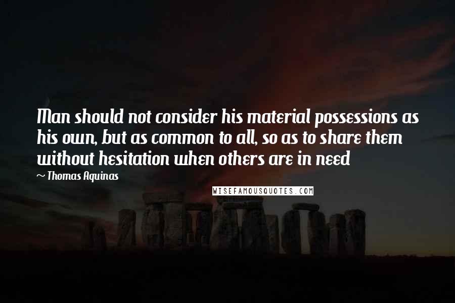 Thomas Aquinas Quotes: Man should not consider his material possessions as his own, but as common to all, so as to share them without hesitation when others are in need