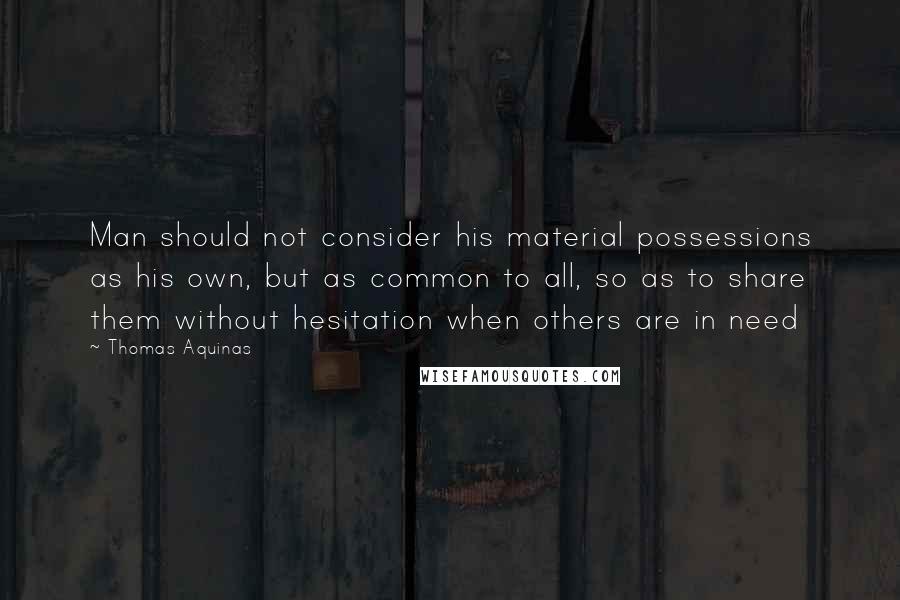 Thomas Aquinas Quotes: Man should not consider his material possessions as his own, but as common to all, so as to share them without hesitation when others are in need