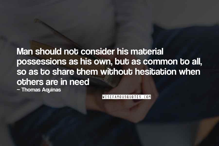 Thomas Aquinas Quotes: Man should not consider his material possessions as his own, but as common to all, so as to share them without hesitation when others are in need