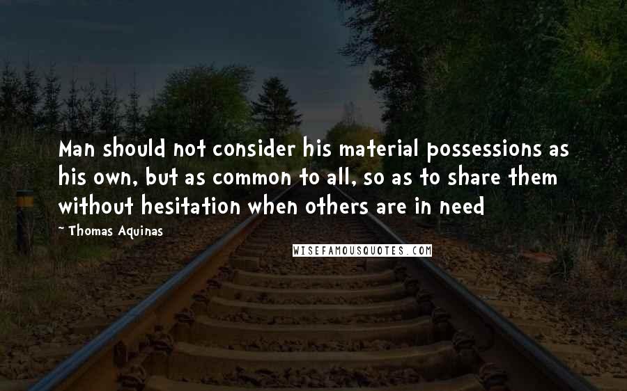 Thomas Aquinas Quotes: Man should not consider his material possessions as his own, but as common to all, so as to share them without hesitation when others are in need