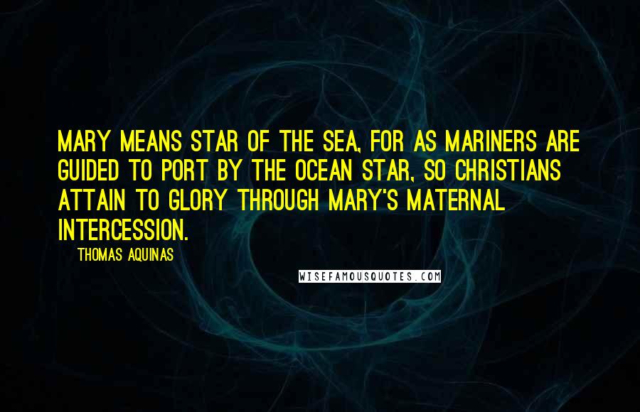 Thomas Aquinas Quotes: Mary means Star of the sea, for as mariners are guided to port by the ocean star, so Christians attain to glory through Mary's maternal intercession.