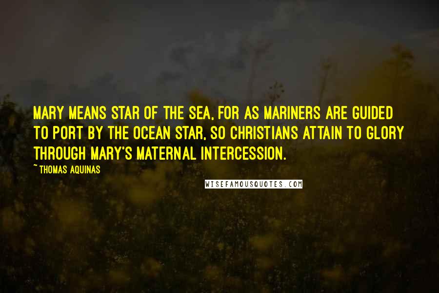 Thomas Aquinas Quotes: Mary means Star of the sea, for as mariners are guided to port by the ocean star, so Christians attain to glory through Mary's maternal intercession.