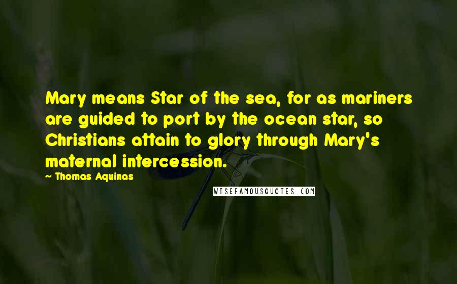 Thomas Aquinas Quotes: Mary means Star of the sea, for as mariners are guided to port by the ocean star, so Christians attain to glory through Mary's maternal intercession.