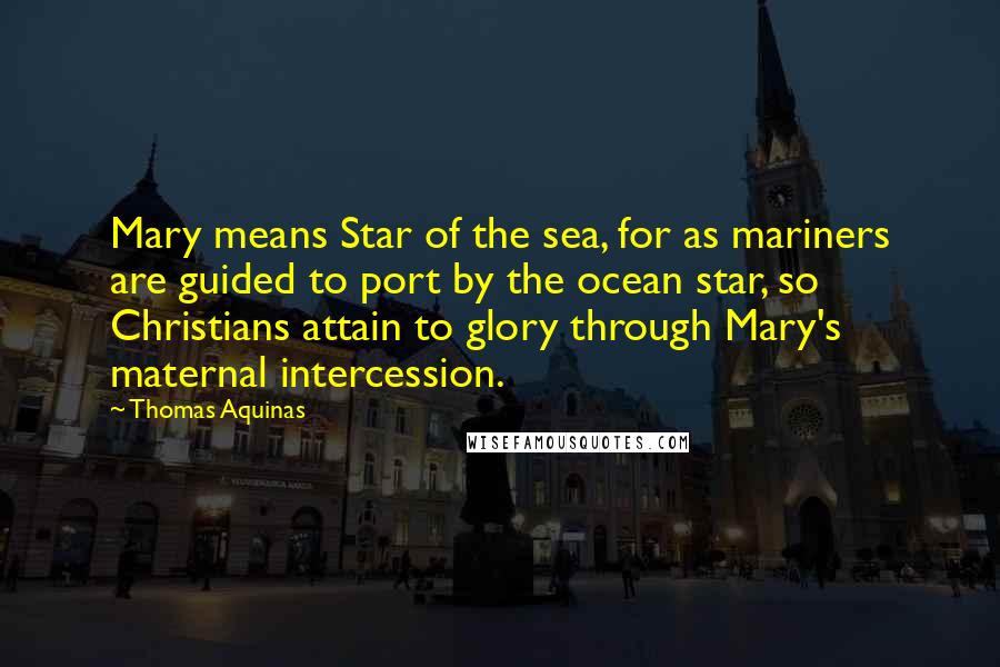 Thomas Aquinas Quotes: Mary means Star of the sea, for as mariners are guided to port by the ocean star, so Christians attain to glory through Mary's maternal intercession.