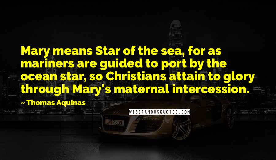 Thomas Aquinas Quotes: Mary means Star of the sea, for as mariners are guided to port by the ocean star, so Christians attain to glory through Mary's maternal intercession.