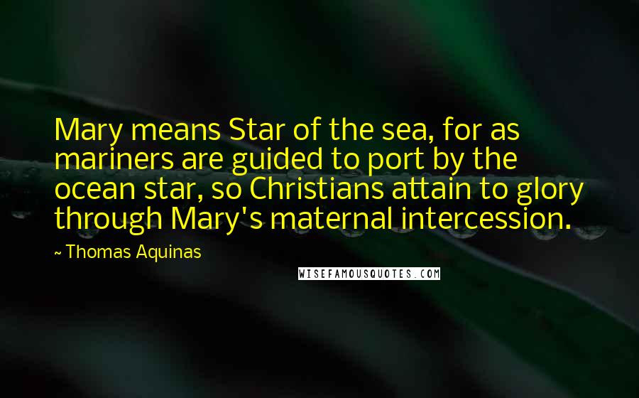 Thomas Aquinas Quotes: Mary means Star of the sea, for as mariners are guided to port by the ocean star, so Christians attain to glory through Mary's maternal intercession.