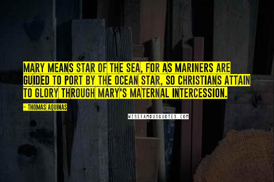 Thomas Aquinas Quotes: Mary means Star of the sea, for as mariners are guided to port by the ocean star, so Christians attain to glory through Mary's maternal intercession.