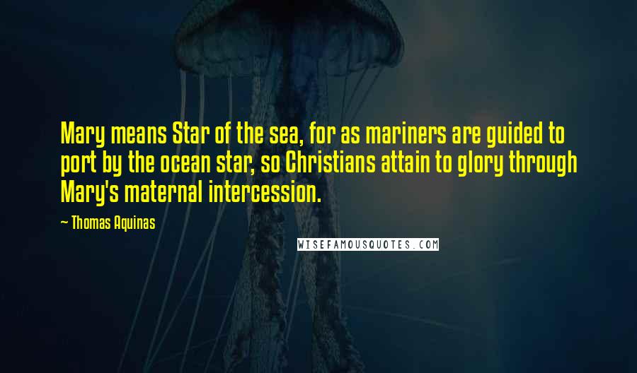 Thomas Aquinas Quotes: Mary means Star of the sea, for as mariners are guided to port by the ocean star, so Christians attain to glory through Mary's maternal intercession.