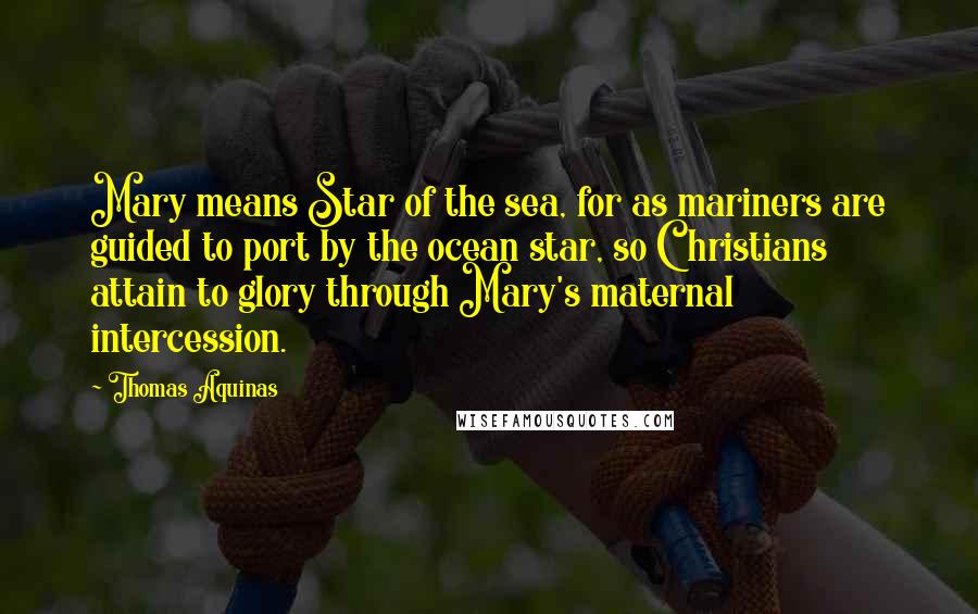 Thomas Aquinas Quotes: Mary means Star of the sea, for as mariners are guided to port by the ocean star, so Christians attain to glory through Mary's maternal intercession.