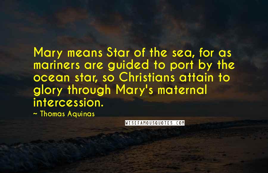 Thomas Aquinas Quotes: Mary means Star of the sea, for as mariners are guided to port by the ocean star, so Christians attain to glory through Mary's maternal intercession.