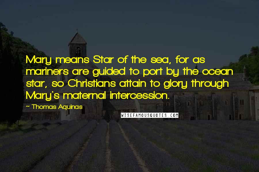 Thomas Aquinas Quotes: Mary means Star of the sea, for as mariners are guided to port by the ocean star, so Christians attain to glory through Mary's maternal intercession.