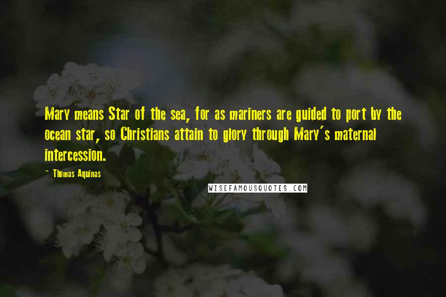 Thomas Aquinas Quotes: Mary means Star of the sea, for as mariners are guided to port by the ocean star, so Christians attain to glory through Mary's maternal intercession.