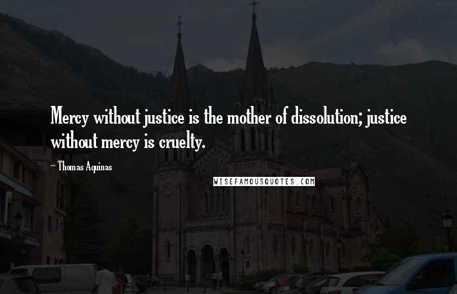 Thomas Aquinas Quotes: Mercy without justice is the mother of dissolution; justice without mercy is cruelty.