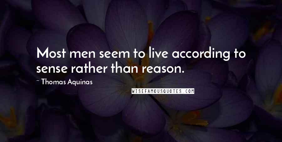 Thomas Aquinas Quotes: Most men seem to live according to sense rather than reason.