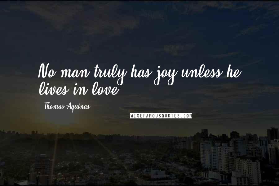 Thomas Aquinas Quotes: No man truly has joy unless he lives in love.
