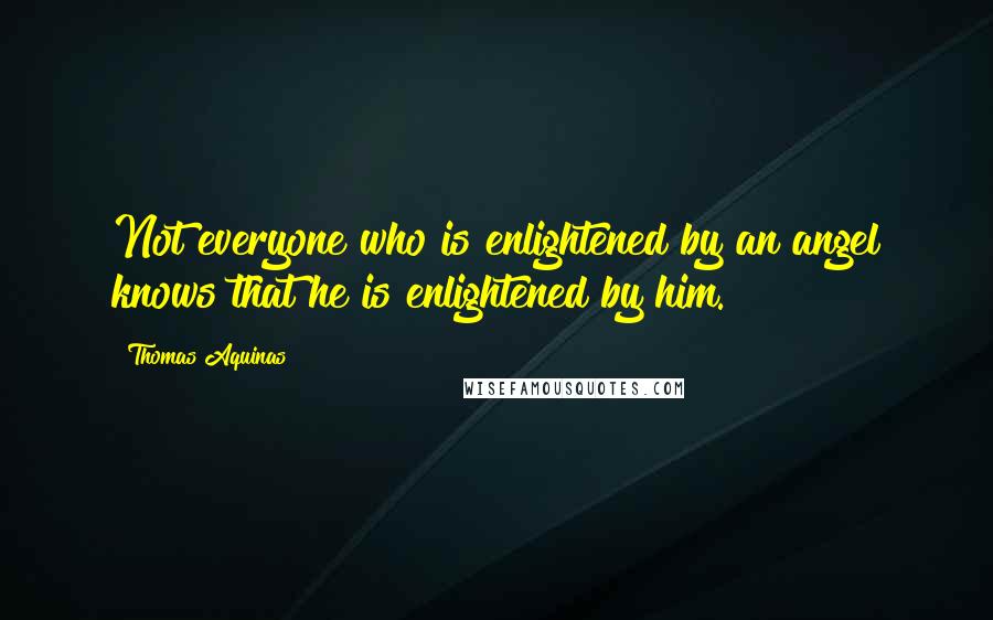 Thomas Aquinas Quotes: Not everyone who is enlightened by an angel knows that he is enlightened by him.