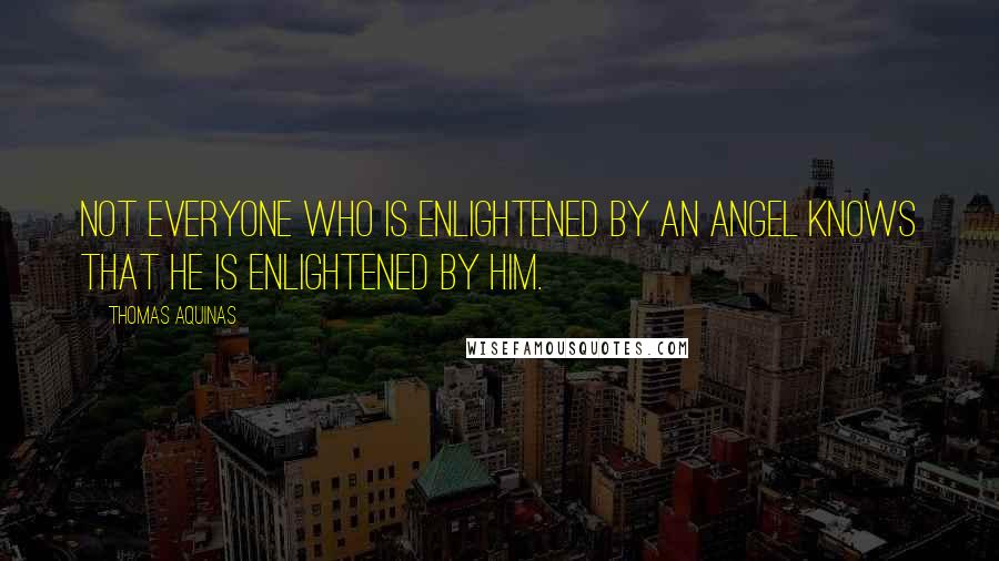 Thomas Aquinas Quotes: Not everyone who is enlightened by an angel knows that he is enlightened by him.