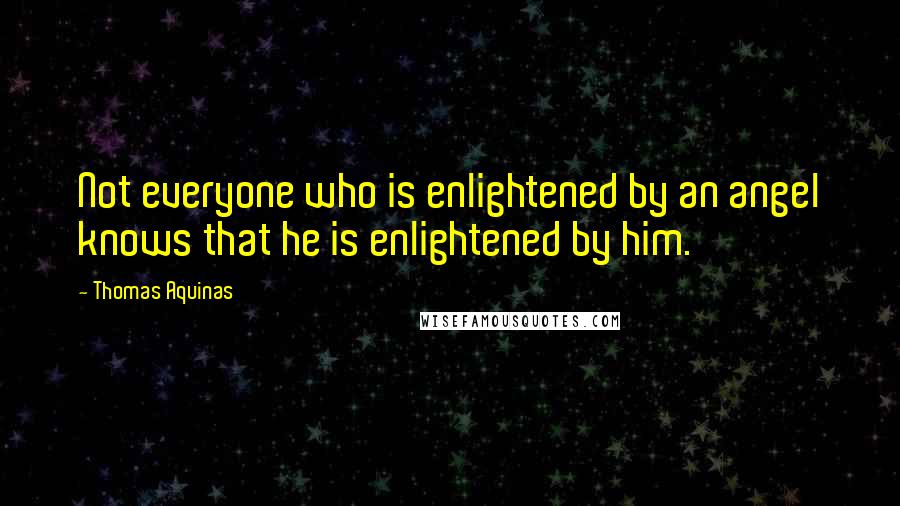 Thomas Aquinas Quotes: Not everyone who is enlightened by an angel knows that he is enlightened by him.