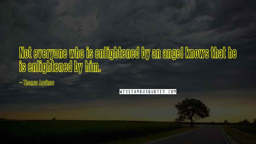 Thomas Aquinas Quotes: Not everyone who is enlightened by an angel knows that he is enlightened by him.
