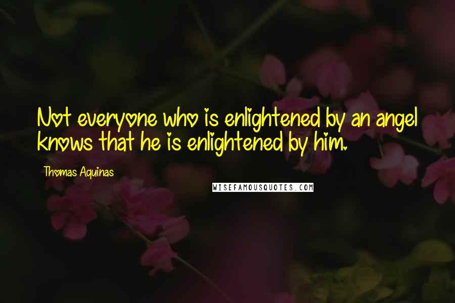 Thomas Aquinas Quotes: Not everyone who is enlightened by an angel knows that he is enlightened by him.