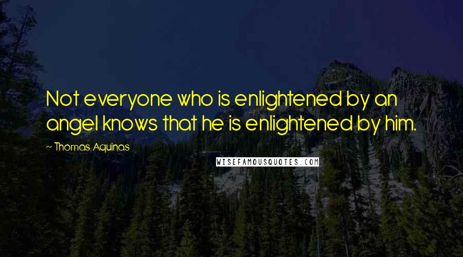 Thomas Aquinas Quotes: Not everyone who is enlightened by an angel knows that he is enlightened by him.