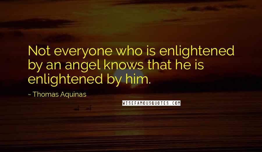 Thomas Aquinas Quotes: Not everyone who is enlightened by an angel knows that he is enlightened by him.