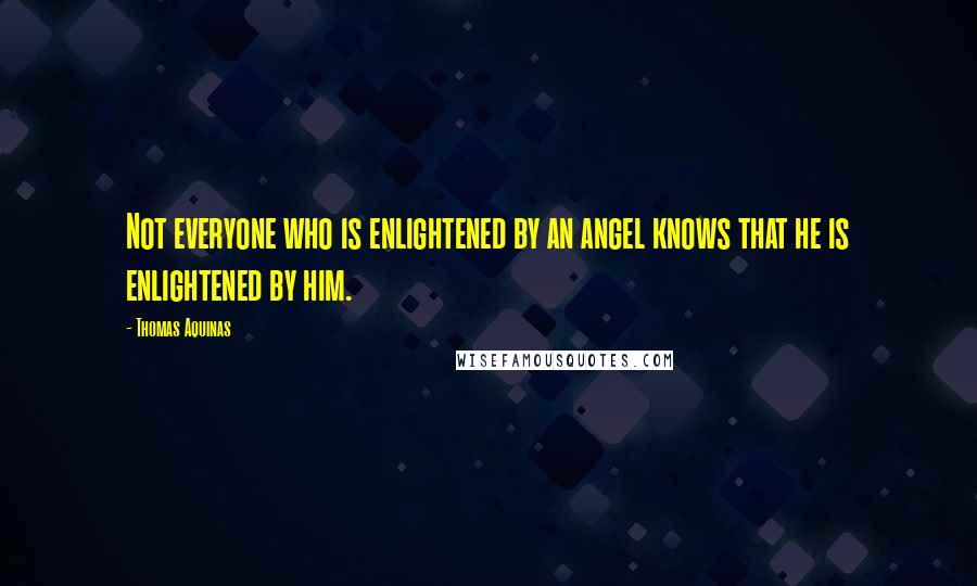 Thomas Aquinas Quotes: Not everyone who is enlightened by an angel knows that he is enlightened by him.