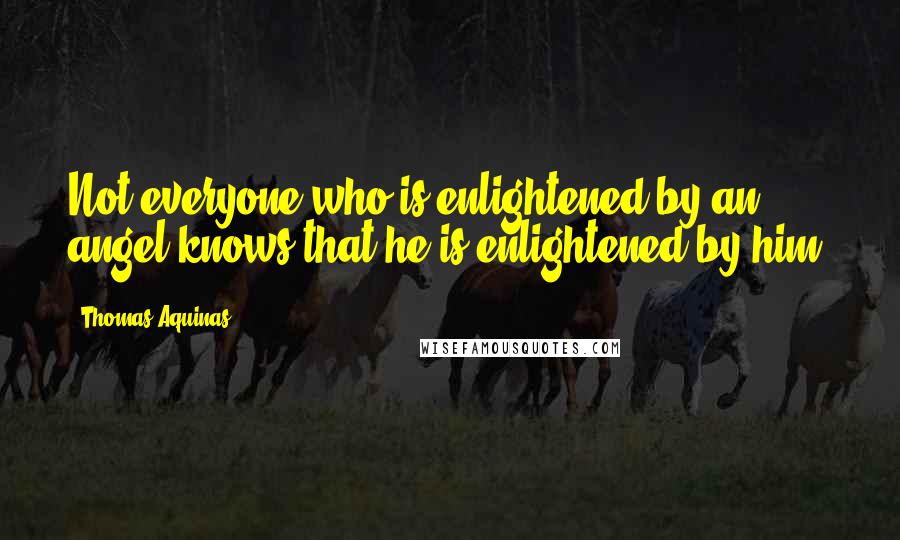 Thomas Aquinas Quotes: Not everyone who is enlightened by an angel knows that he is enlightened by him.