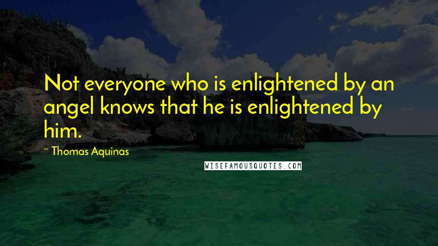 Thomas Aquinas Quotes: Not everyone who is enlightened by an angel knows that he is enlightened by him.