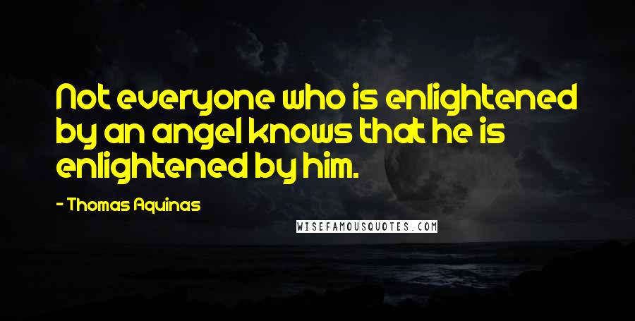 Thomas Aquinas Quotes: Not everyone who is enlightened by an angel knows that he is enlightened by him.