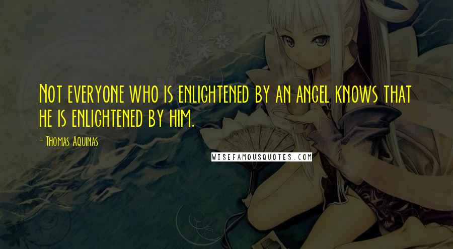 Thomas Aquinas Quotes: Not everyone who is enlightened by an angel knows that he is enlightened by him.